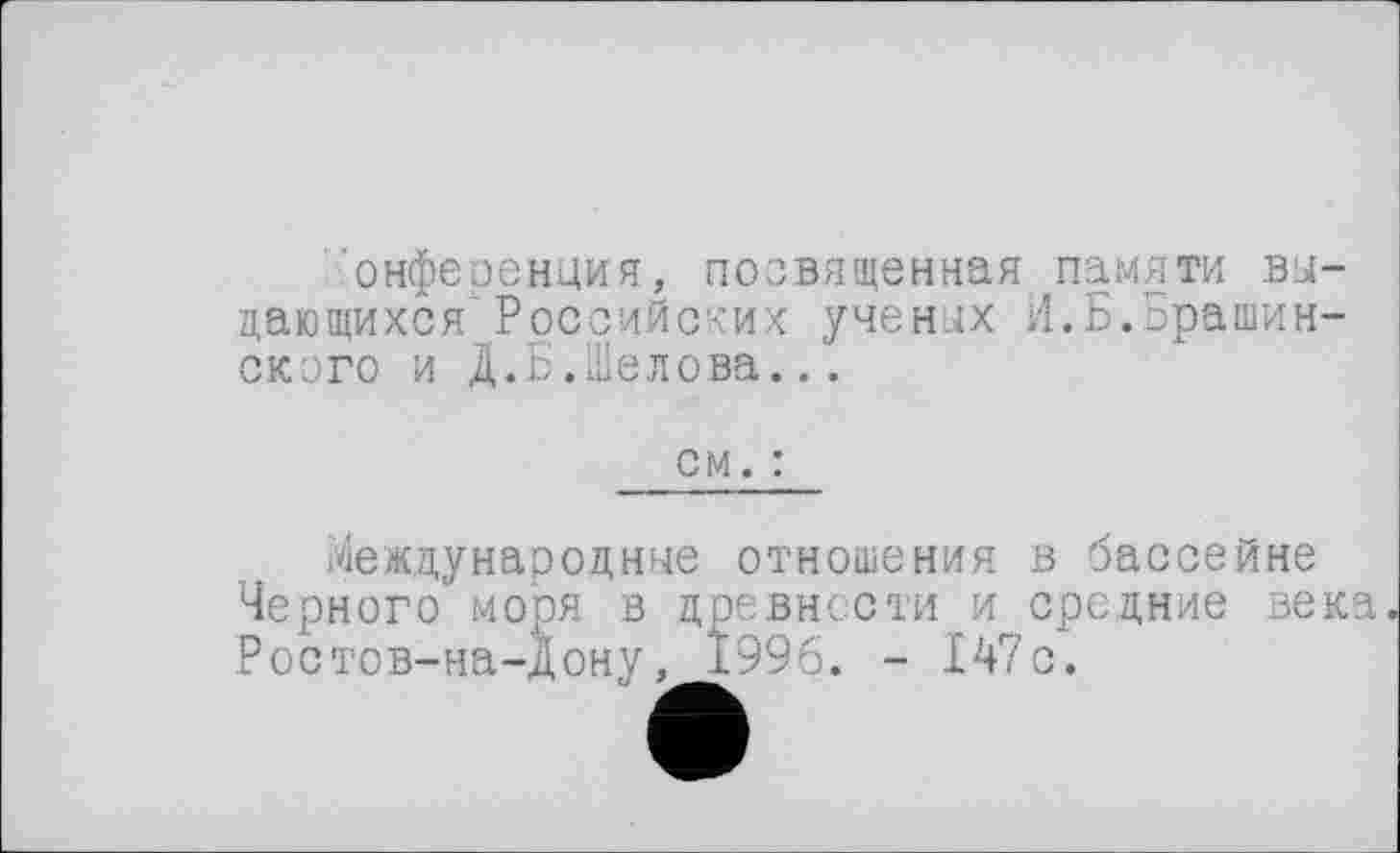 ﻿онференция, посвященная памяти видающихся’ Российских учених И.Б.Брашин-ского и Д.Б.Шелова...
см. :
Международные отношения в бассейне Черного моря в древности и средние века Ростов-на-Дону, 1996. - 147с.